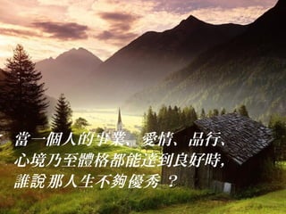 當一個人的事業、愛情、品行、
心境乃至體格都能達到良好時，
誰 那人生不 優秀 ？說 夠
 
