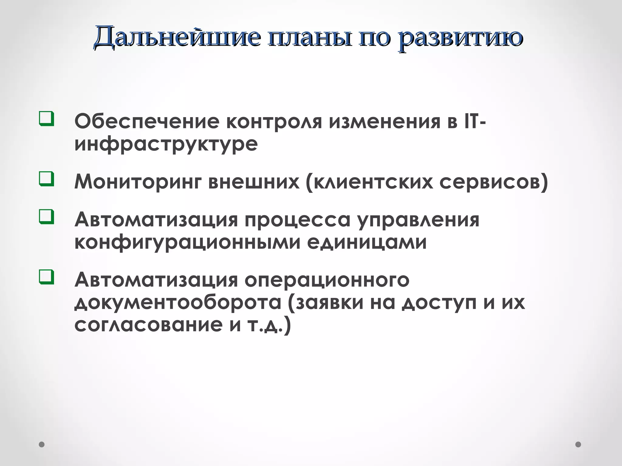 Дальнейшие планы по развитиюДальнейшие планы по развитию
 Обеспечение контроля изменения в IT-
инфраструктуре
 Мониторинг внешних (клиентских сервисов)
 Автоматизация процесса управления
конфигурационными единицами
 Автоматизация операционного
документооборота (заявки на доступ и их
согласование и т.д.)
 