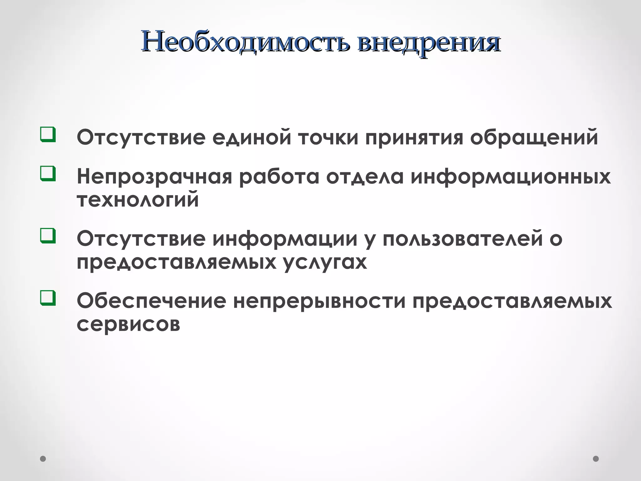 Необходимость внедренияНеобходимость внедрения
 Отсутствие единой точки принятия обращений
 Непрозрачная работа отдела информационных
технологий
 Отсутствие информации у пользователей о
предоставляемых услугах
 Обеспечение непрерывности предоставляемых
сервисов
 
