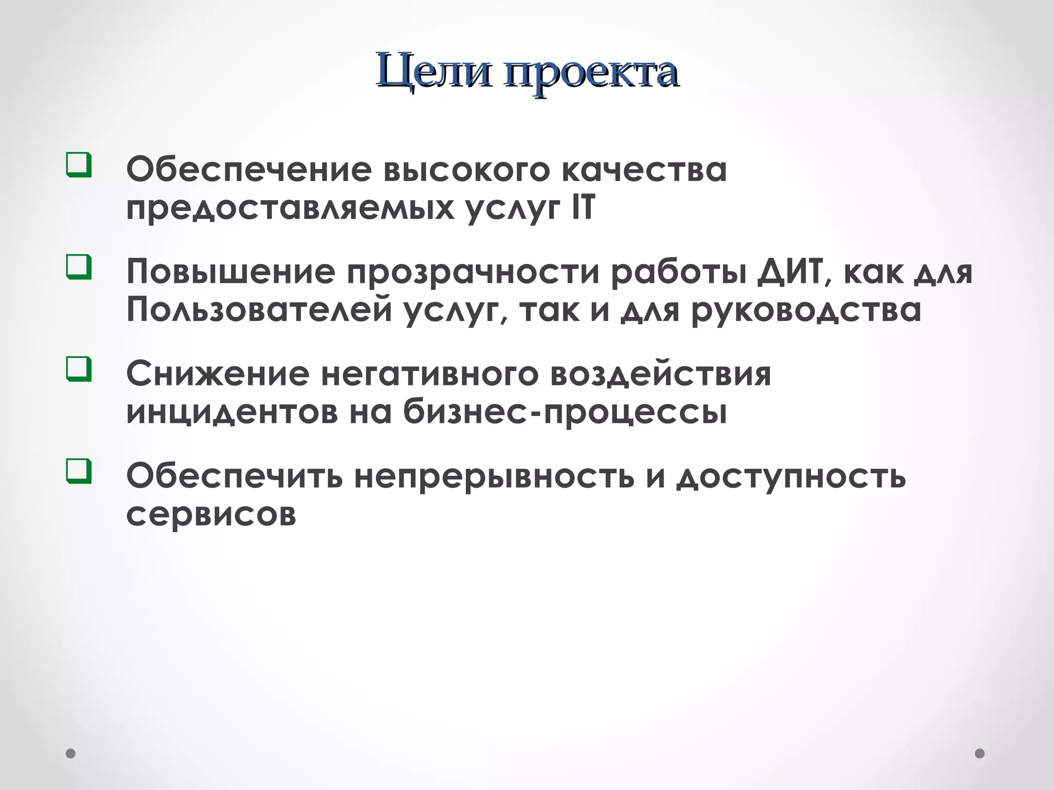 Цели проектаЦели проекта
 Обеспечение высокого качества
предоставляемых услуг IT
 Повышение прозрачности работы ДИТ, как для
Пользователей услуг, так и для руководства
 Снижение негативного воздействия
инцидентов на бизнес-процессы
 Обеспечить непрерывность и доступность
сервисов
 