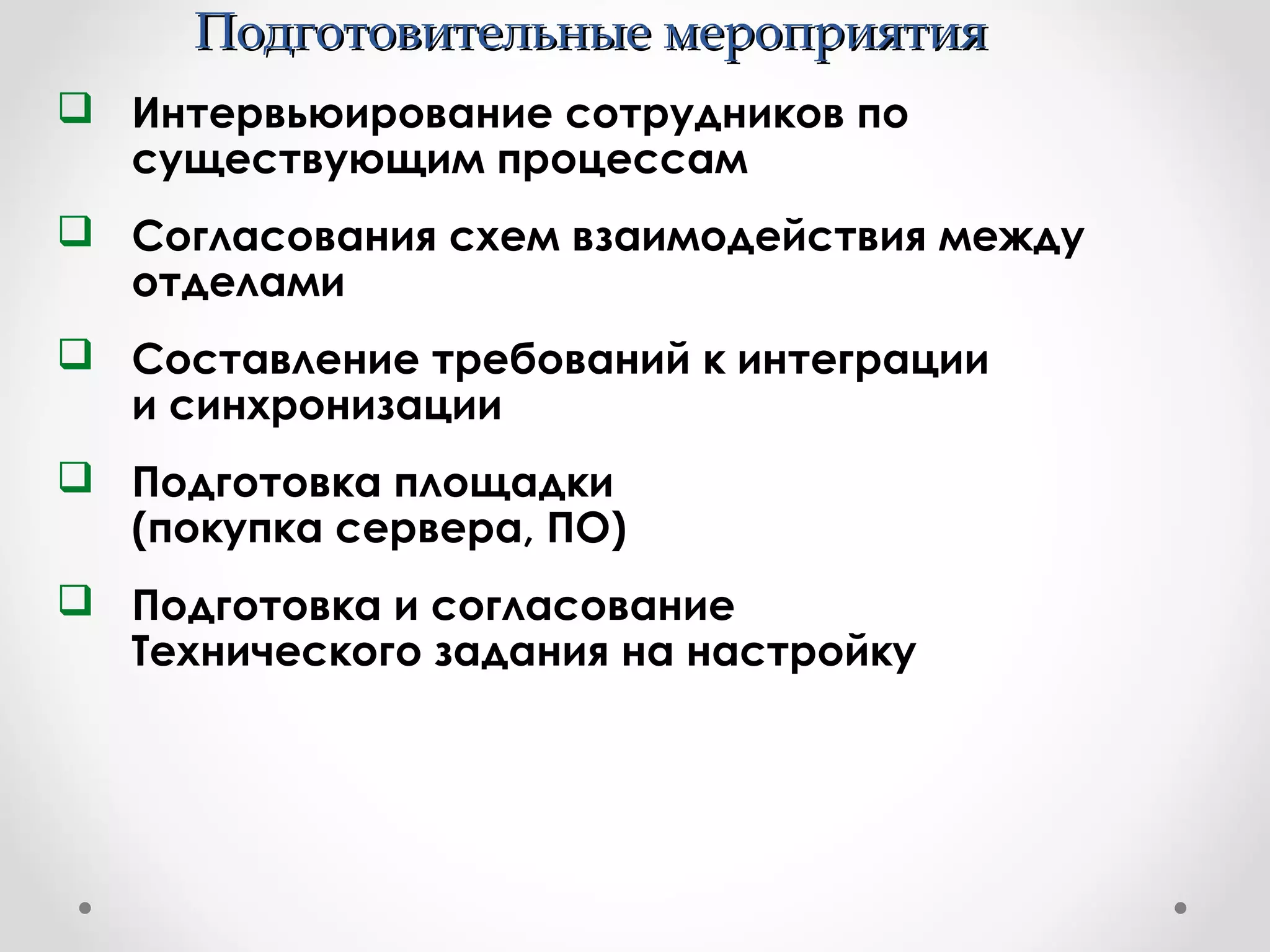 Подготовительные мероприятияПодготовительные мероприятия
 Интервьюирование сотрудников по
существующим процессам
 Согласования схем взаимодействия между
отделами
 Составление требований к интеграции
и синхронизации
 Подготовка площадки
(покупка сервера, ПО)
 Подготовка и согласование
Технического задания на настройку
 