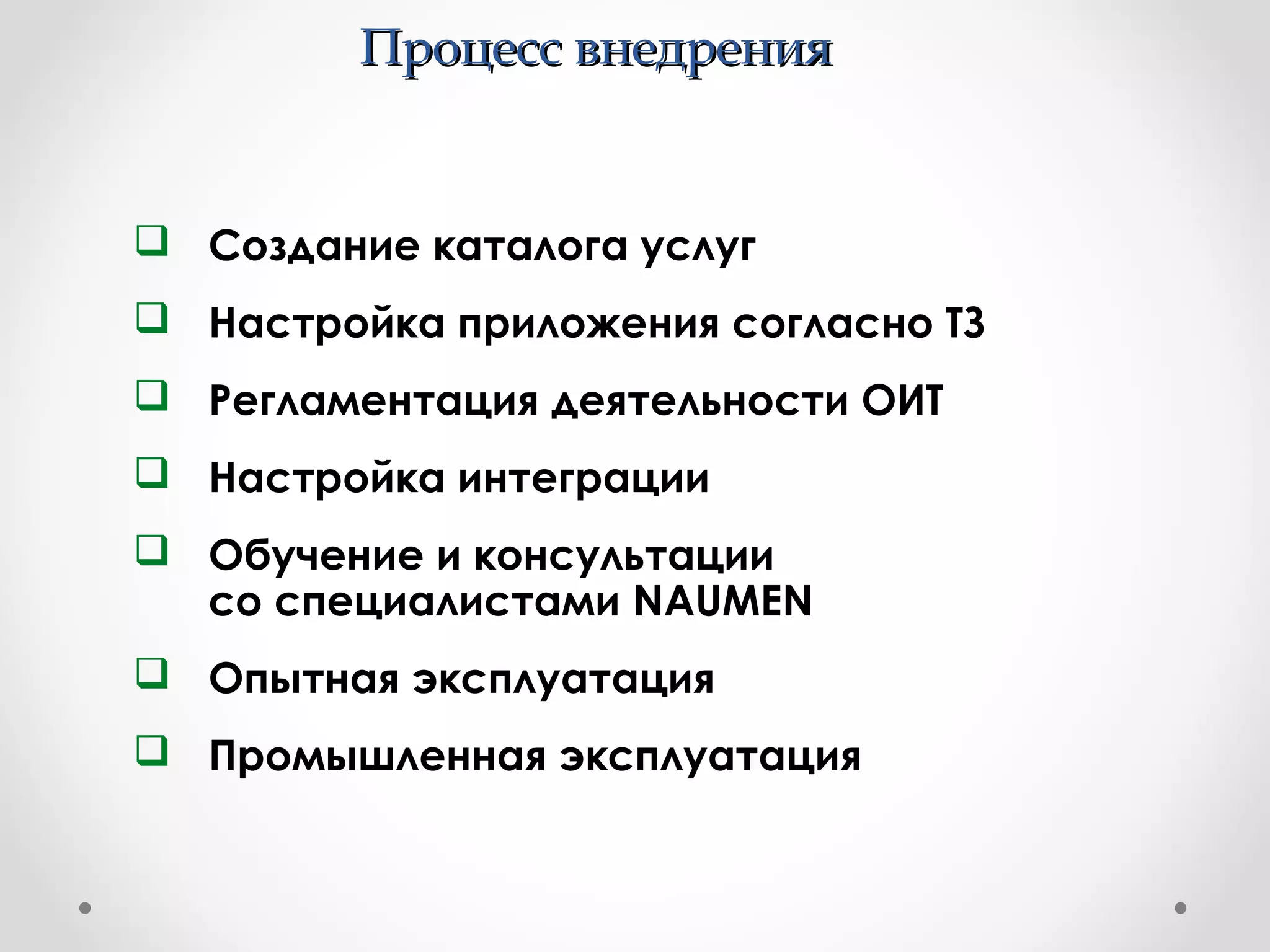 Процесс внедренияПроцесс внедрения
 Создание каталога услуг
 Настройка приложения согласно ТЗ
 Регламентация деятельности ОИТ
 Настройка интеграции
 Обучение и консультации
со специалистами NAUMEN
 Опытная эксплуатация
 Промышленная эксплуатация
 