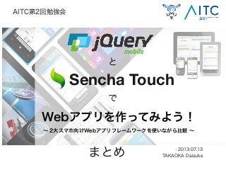 Webアプリを作ってみよう！
∼ 2大スマホ向けWebアプリフレームワークを使いながら比較 ∼
2013.07.13
TAKAOKA Daisuke
AITC第2回勉強会
と
で
Sencha Touch
まとめ
 