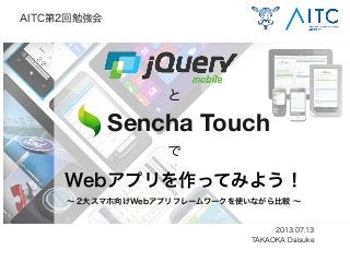 Webアプリを作ってみよう！
∼ 2大スマホ向けWebアプリフレームワークを使いながら比較 ∼
2013.07.13
TAKAOKA Daisuke
AITC第2回勉強会
と
で
Sencha Touch
 