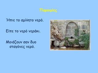 Παροιμίες
Ήπιε το αμίλητο νερό.
Είπε το νερό νεράκι.
Μοιάζουν σαν δυο
σταγόνες νερό.
 