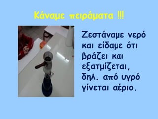 Κάναμε πειράματα !!!
Ζεστάναμε νερό
και είδαμε ότι
βράζει και
εξατμίζεται,
δηλ. από υγρό
γίνεται αέριο.
 