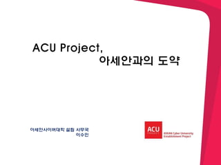 ACU Project,
아세안과의 도약
아세안사이버대학 설립 사무국
이수민
 