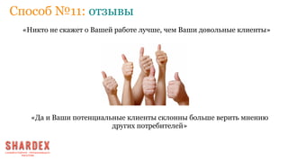 Способ №11: отзывы
«Никто не скажет о Вашей работе лучше, чем Ваши довольные клиенты»
«Да и Ваши потенциальные клиенты склонны больше верить мнению
других потребителей»
 