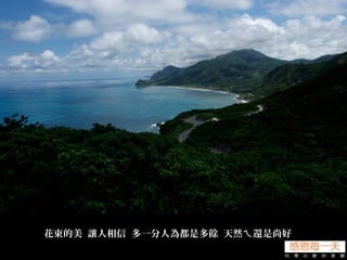 花東的美 讓人相信 多一分人為都是多餘 天然 還是尚好ㄟ
 