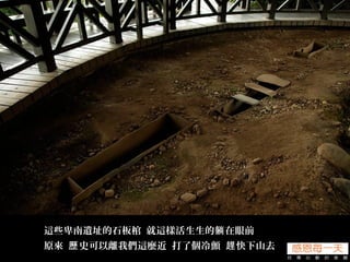 這些卑南遺址的石板棺 就這樣活生生的 在眼前躺
原來 史可以離我們這麼近 打了個冷顫 快下山去歷 趕
 