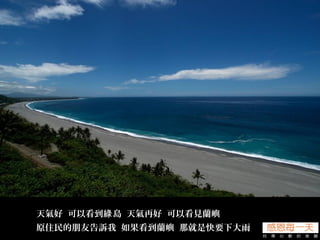 天氣好 可以看到 島 天氣再好 可以看見蘭嶼綠
原住民的朋友告訴我 如果看到蘭嶼 那就是快要下大雨
 