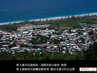 天都可以迎接第一道曙光的太麻里 我想每
天都睡到太陽 屁股的我 應該不適合住在這裡每 曬
 