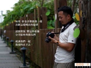 如果 也喜歡跟我一樣你
喜歡這樣慢活的旋律
請別客氣 將這些影像
分享給 的朋友們你
就讓我們一起
散漫的活下去
 