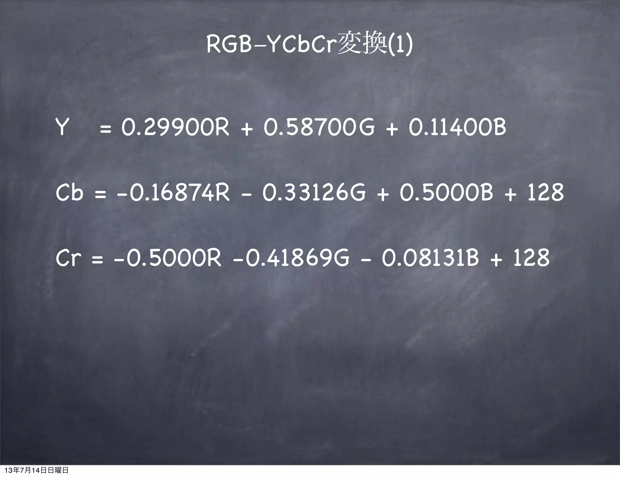 RGB−YCbCr変換(1)
Y = 0.29900R + 0.58700G + 0.11400B
Cb = -0.16874R - 0.33126G + 0.5000B + 128
Cr = -0.5000R -0.41869G - 0.08131B + 128
13年7月14日日曜日
 