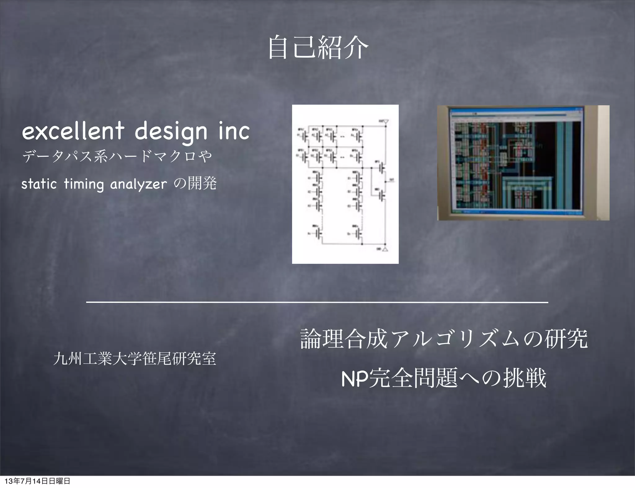 自己紹介
excellent design inc
データパス系ハードマクロや
static timing analyzer の開発
九州工業大学笹尾研究室
論理合成アルゴリズムの研究
NP完全問題への挑戦
13年7月14日日曜日
 