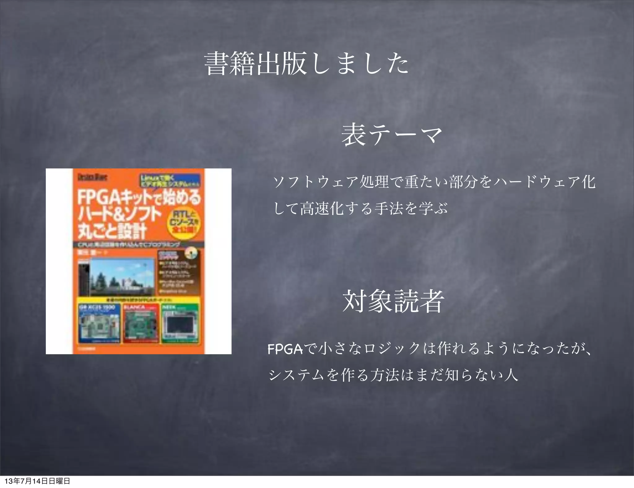 書籍出版しました
表テーマ
ソフトウェア処理で重たい部分をハードウェア化
して高速化する手法を学ぶ
対象読者
FPGAで小さなロジックは作れるようになったが、
システムを作る方法はまだ知らない人
13年7月14日日曜日
 