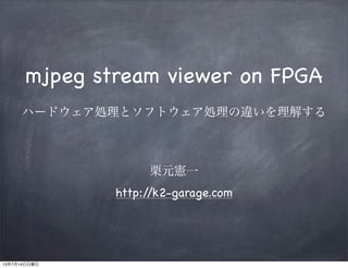 mjpeg stream viewer on FPGA
ハードウェア処理とソフトウェア処理の違いを理解する
栗元憲一
http://k2-garage.com
13年7月14日日曜日
 