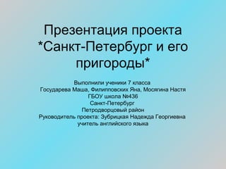 Презентация проекта
*Санкт-Петербург и его
пригороды*
Выполнили ученики 7 класса
Государева Маша, Филипповских Яна, Мосяги...