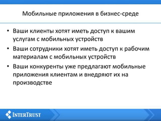 Мобильные приложения в бизнес-среде
• Ваши клиенты хотят иметь доступ к вашим
услугам с мобильных устройств
• Ваши сотрудники хотят иметь доступ к рабочим
материалам с мобильных устройств
• Ваши конкуренты уже предлагают мобильные
приложения клиентам и внедряют их на
производстве
 