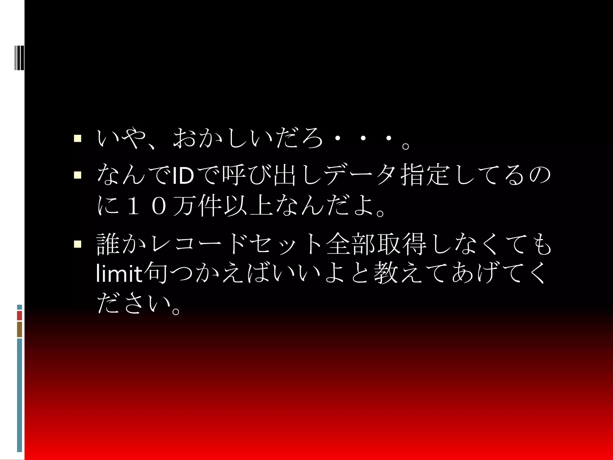  いや、おかしいだろ・・・。
 なんでIDで呼び出しデータ指定してるの
に１０万件以上なんだよ。
 誰かレコードセット全部取得しなくても
limit句つかえばいいよと教えてあげてく
ださい。
 