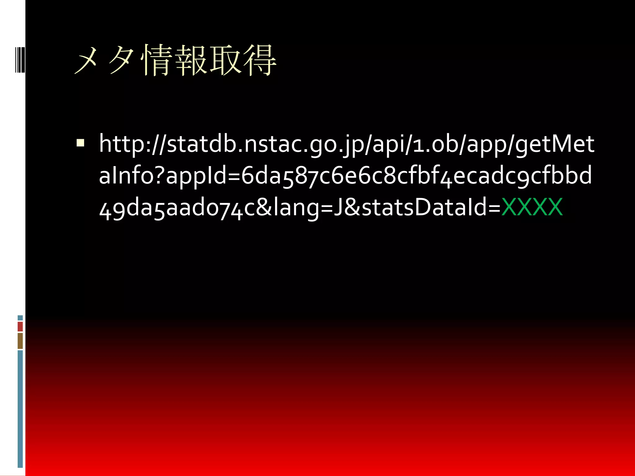 メタ情報取得
 http://statdb.nstac.go.jp/api/1.0b/app/getMet
aInfo?appId=6da587c6e6c8cfbf4ecadc9cfbbd
49da5aad074c&lang=J&statsDataId=XXXX
 