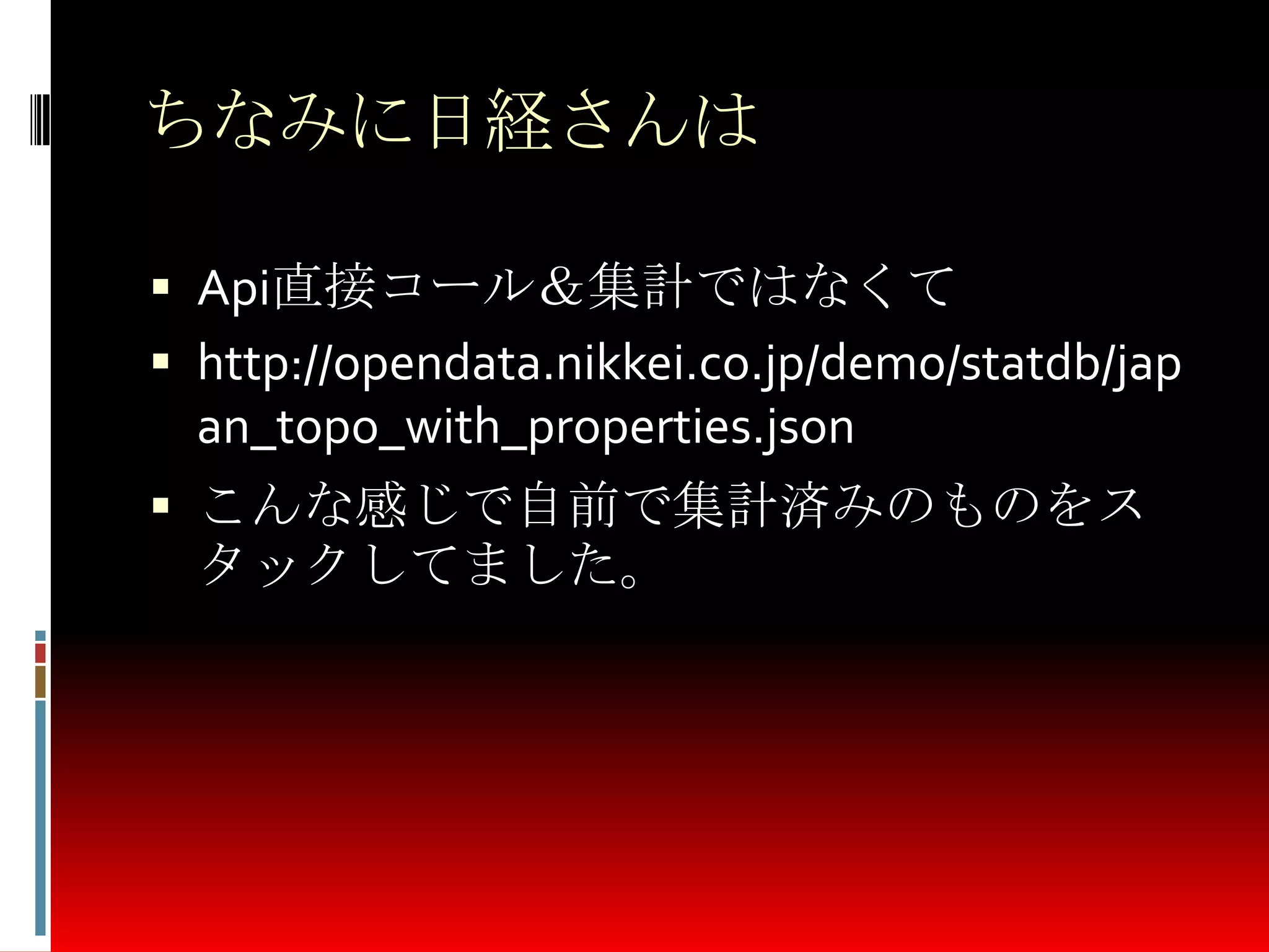 ちなみに日経さんは
 Api直接コール＆集計ではなくて
 http://opendata.nikkei.co.jp/demo/statdb/jap
an_topo_with_properties.json
 こんな感じで自前で集計済みのものをス
タックしてました。
 