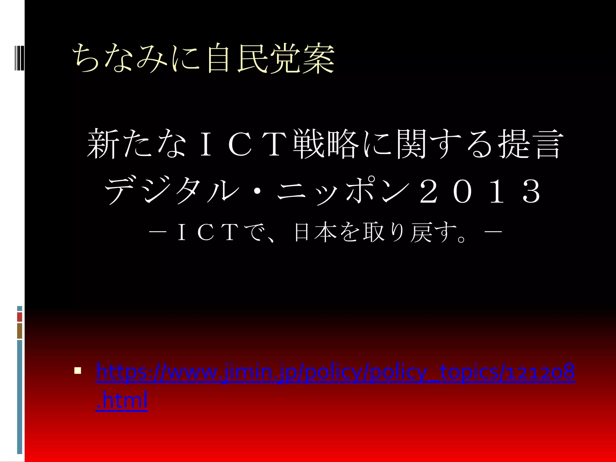 ちなみに自民党案
新たなＩＣＴ戦略に関する提言
デジタル・ニッポン２０１３
－ＩＣＴで、日本を取り戻す。－
 https://www.jimin.jp/policy/policy_topics/121208
.html
 