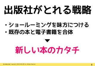 6【Confidential】Copyright (C) CREATIVEHOPE,Inc. All Rights Reserved.
出版社がとれる戦略
• ショールーミングを味方につける
• 既存の本と電子書籍を合体
新しい本のカタチ
 