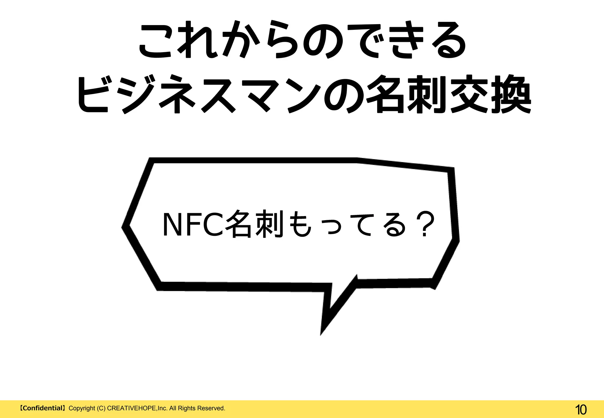 10【Confidential】Copyright (C) CREATIVEHOPE,Inc. All Rights Reserved.
NFC
これからのできる
ビジネスマンの名刺交換
 