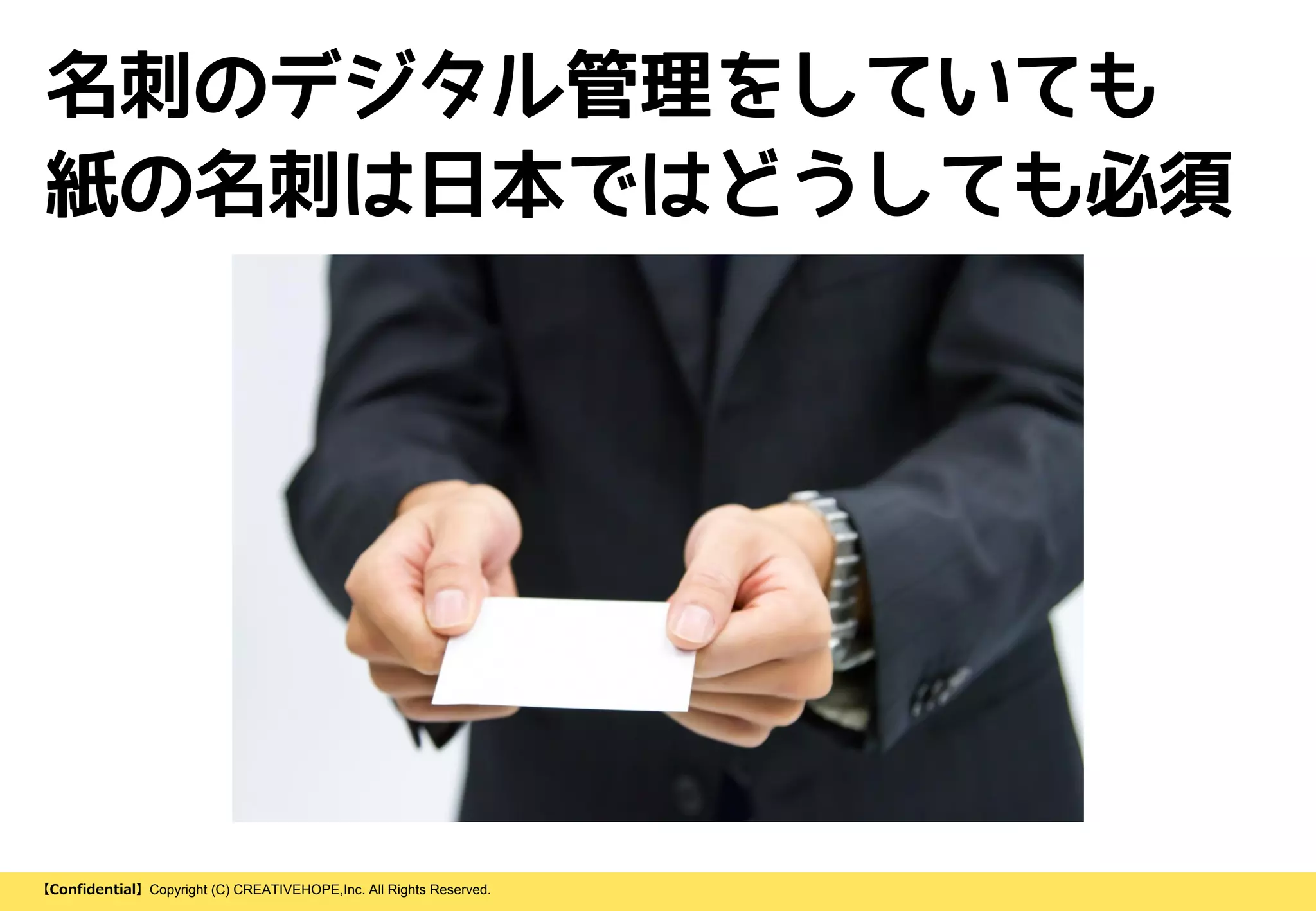【Confidential】Copyright (C) CREATIVEHOPE,Inc. All Rights Reserved.
名刺のデジタル管理をしていても
紙の名刺は日本ではどうしても必須
 