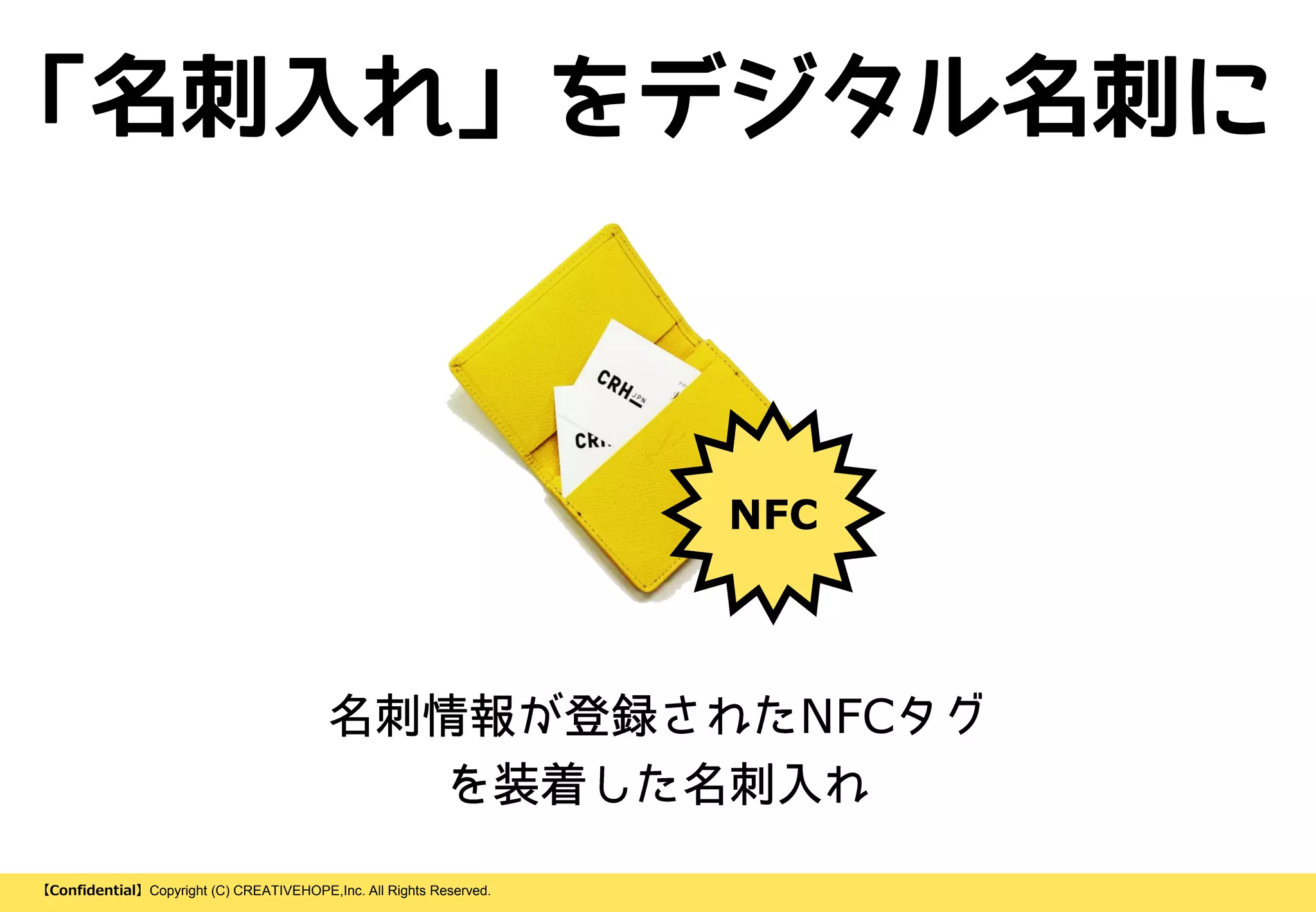 【Confidential】Copyright (C) CREATIVEHOPE,Inc. All Rights Reserved.
「名刺入れ」をデジタル名刺に
NFC
NFC
 