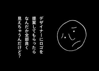 デ
ザ
イ
ナ
ー
に
ロ
ゴ
を
提
案
し
て
も
ら
っ
た
ら
な
ん
だ
か
全
部
良
く
見
え
ち
ゃ
う
ん
だ
け
ど
？
 