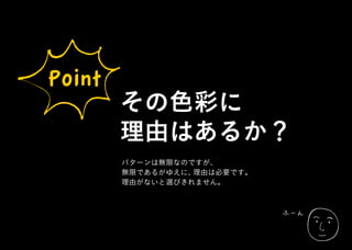 ふーん
Point
その色彩に
理由はあるか？
パターンは無限なのですが、
無限であるがゆえに、理由は必要です。
理由がないと選びきれません。
 