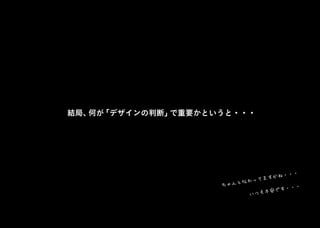 結局、何が「デザインの判断」で重要かというと・・・
ちゃんと伝わってますかね・・・
いつも不安です・・・
 