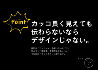 Point カッコ良く見えても
伝わらないなら
デザインじゃない。
最初は「カッコイイ」必要はないんです。
何よりも「機能美」を優先しましょう。
その先が「カッコイイ」になります。
ふーん
 