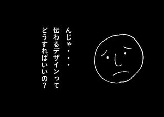 ん
じ
ゃ
・
・
・
伝
わ
る
デ
ザ
イ
ン
っ
て
ど
う
す
れ
ば
い
い
の
？
 