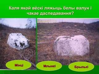 Каля якой вёскі ляжыць белы валун іКаля якой вёскі ляжыць белы валун і
чакае даследавання?чакае даследавання?
МінціМінці МлынкіМлынкі БрылькіБрылькі
 