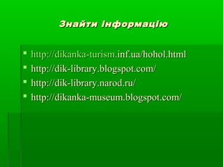 Знайти інформаціюЗнайти інформацію
 httphttp://://dikankadikanka--turismturism..infinf..uaua//hoholhohol..htmlhtml
 http://dik-library.blogspot.com/http://dik-library.blogspot.com/
 http://dik-library.narod.ru/http://dik-library.narod.ru/
 http://dikanka-museum.blogspot.com/http://dikanka-museum.blogspot.com/
 