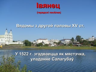ІвянецІвянец
((гарадскгарадскii пасёлакпасёлак))
ВВядомы з другой паловы Хядомы з другой паловы ХVV ст.ст.
У 1522 г. згадваецца як мястэчка,У 1522 г. згадваецца як мястэчка,
уладанне Салагубаўуладанне Салагубаў
 