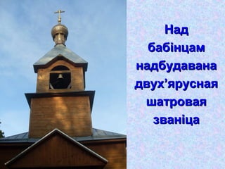 НадНад
бабінцамбабінцам
надбудавананадбудавана
двух’яруснаядвух’ярусная
шатроваяшатровая
званіцазваніца
 
