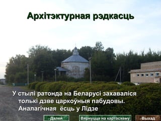 Архітэктурная рэдкасцьАрхітэктурная рэдкасць
У стылі ратонда на Беларусі захавалісяУ стылі ратонда на Беларусі захаваліся
толькі дзве царкоўныя пабудовы.толькі дзве царкоўныя пабудовы.
Аналагічная ёсць у ЛідзеАналагічная ёсць у Лідзе
ВыхадДалей Вярнуцца на картасхемуВярнуцца на картасхему
 