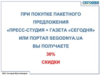 ПРИ ПОКУПКЕ ПАКЕТНОГО
ПРЕДЛОЖЕНИЯ
«ПРЕСС-СТУДИЯ + ГАЗЕТА «СЕГОДНЯ»
ИЛИ ПОРТАЛ SEGODNYA.UA
ВЫ ПОЛУЧАЕТЕ
30%
СКИДКИ
 