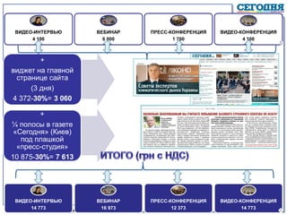 ВИДЕО-ИНТЕРВЬЮ
4 100
ВЕБИНАР
6 000
ПРЕСС-КОНФЕРЕНЦИЯ
1 700
ВИДЕО-КОНФЕРЕНЦИЯ
4 100
+
виджет на главной
странице сайта
(3 дня)
4 372-30%= 3 060
+
¼ полосы в газете
«Сегодня» (Киев)
под плашкой
«пресс-студия»
10 875-30%= 7 613
ВИДЕО-ИНТЕРВЬЮ
14 773
ВЕБИНАР
16 973
ПРЕСС-КОНФЕРЕНЦИЯ
12 373
ВИДЕО-КОНФЕРЕНЦИЯ
14 773
 