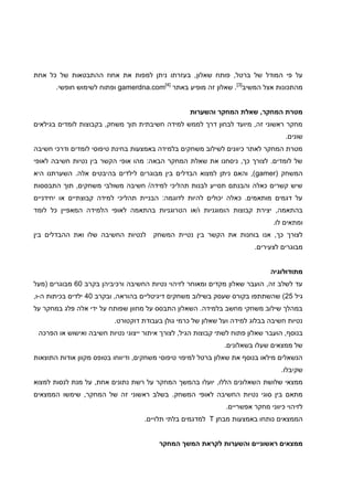 ,‫ברטל‬ ‫של‬ ‫המודל‬ ‫פי‬ ‫על‬‫שאלון‬ ‫פותח‬‫אחת‬ ‫כל‬ ‫של‬ ‫ההתבטאות‬ ‫אחוז‬ ‫את‬ ‫למפות‬ ‫ניתן‬ ‫בעזרתו‬ ,
‫המשיב‬ ‫אצל‬ ‫מהתכונות‬[3]
‫באתר‬ ‫מופיע‬ ‫זה‬ ‫שאלון‬ .[4]
gamerdna.com.‫חופשי‬ ‫לשימוש‬ ‫ופתוח‬
‫והשערות‬ ‫המחקר‬ ‫שאלת‬ ,‫המחקר‬ ‫מטרת‬
‫בקבוצו‬ ,‫משחק‬ ‫תוך‬ ‫חשיבתית‬ ‫למידה‬ ‫לממש‬ ‫דרך‬ ‫לבחון‬ ‫מיועד‬ ,‫זה‬ ‫ראשוני‬ ‫מחקר‬‫בגילאים‬ ‫לומדים‬ ‫ת‬
.‫שונים‬
‫חשיבה‬ ‫ודרכי‬ ‫לומדים‬ ‫טיפוסי‬ ‫בחינת‬ ‫באמצעות‬ ‫בלמידה‬ ‫משחקים‬ ‫לשילוב‬ ‫כיוונים‬ ‫לאתר‬ ‫המחקר‬ ‫מטרת‬
‫לאופי‬ ‫חשיבה‬ ‫נטיות‬ ‫בין‬ ‫הקשר‬ ‫אופי‬ ‫מהו‬ :‫הבאה‬ ‫המחקר‬ ‫שאלת‬ ‫את‬ ‫ניסחנו‬ ,‫כך‬ ‫לצורך‬ .‫לומדים‬ ‫של‬
( ‫המשחק‬gamer‫היא‬ ‫השערתנו‬ .‫אלה‬ ‫בהיבטים‬ ‫לילדים‬ ‫מבוגרים‬ ‫בין‬ ‫הבדלים‬ ‫למצוא‬ ‫ניתן‬ ‫והאם‬ ,)
‫התבססות‬ ‫תוך‬ ,‫משחקים‬ ‫משולבי‬ ‫חשיבה‬ /‫למידה‬ ‫תהליכי‬ ‫לבנות‬ ‫תסייע‬ ‫והבנתם‬ ‫כאלה‬ ‫קשרים‬ ‫שיש‬
‫יחידניים‬ ‫או‬ ‫קבוצתיים‬ ‫למידה‬ ‫תהליכי‬ ‫הבניית‬ :‫לדוגמה‬ ‫להיות‬ ‫יכולים‬ ‫כאלה‬ .‫מותאמים‬ ‫דגמים‬ ‫על‬
‫קבוצות‬ ‫יצירת‬ ,‫בהתאמה‬‫לומד‬ ‫כל‬ ‫המאפיין‬ ‫הלמידה‬ ‫לאופי‬ ‫בהתאמה‬ ‫הטרוגניות‬ ‫ו/או‬ ‫הומוגניות‬
.‫לו‬ ‫ומתאים‬
‫המשחק‬ ‫נטיית‬ ‫בין‬ ‫הקשר‬ ‫את‬ ‫בוחנות‬ ‫אנו‬ ,‫כך‬ ‫לצורך‬‫בין‬ ‫ההבדלים‬ ‫ואת‬ ‫שלו‬ ‫החשיבה‬ ‫לנטיות‬
.‫לצעירים‬ ‫מבוגרים‬
‫מתודולוגיה‬
‫ורכיביה‬ ‫החשיבה‬ ‫נטיות‬ ‫לזיהוי‬ ‫ומאוחר‬ ‫מקדים‬ ‫שאלון‬ ‫הועבר‬ ,‫זה‬ ‫לשלב‬ ‫עד‬‫ן‬‫בקרב‬20‫(מעל‬ ‫מבוגרים‬
‫גיל‬62‫ובקרב‬ ,‫בהוראה‬ ‫דיגיטליים‬ ‫משחקים‬ ‫בשילוב‬ ‫שעסק‬ ‫בקורס‬ ‫שהשתתפו‬ )40‫ה‬ ‫בכיתות‬ ‫ילדים‬-,‫ו‬
‫על‬ ‫במחקר‬ ‫פלג‬ ‫אלה‬ ‫ידי‬ ‫על‬ ‫שפותח‬ ‫מחוון‬ ‫על‬ ‫התבסס‬ ‫השאלון‬ .‫בלמידה‬ ‫מחשב‬ ‫משחקי‬ ‫שילוב‬ ‫במהלך‬
.‫דוקטורט‬ ‫בעבודת‬ ‫גולן‬ ‫כרמי‬ ‫של‬ ‫שאלון‬ ‫ועל‬ ‫למידה‬ ‫בבלוג‬ ‫חשיבה‬ ‫נטיות‬
‫הועב‬ ,‫בנוסף‬‫ו‬ ‫חשיבה‬ ‫נטיות‬ ‫ייצוגי‬ ‫איתור‬ ‫לצורך‬ ,‫הגיל‬ ‫קבוצות‬ ‫לשתי‬ ‫פתוח‬ ‫שאלון‬ ‫ר‬‫אישוש‬‫הפרכה‬ ‫או‬
.‫בשאלונים‬ ‫שעלו‬ ‫ממצאים‬ ‫של‬
‫התוצאות‬ ‫אודות‬ ‫מקוון‬ ‫בטופס‬ ‫ודיווחו‬ ,‫משחקים‬ ‫טיפוסי‬ ‫למיפוי‬ ‫ברטל‬ ‫שאלון‬ ‫את‬ ‫בנוסף‬ ‫מילאו‬ ‫הנשאלים‬
.‫שקיבלו‬
‫ממצאי‬‫שלוש‬‫ת‬‫למצוא‬ ‫לנסות‬ ‫מנת‬ ‫על‬ ,‫אחת‬ ‫נתונים‬ ‫רשת‬ ‫על‬ ‫המחקר‬ ‫בהמשך‬ ‫יועלו‬ ,‫הללו‬ ‫השאלונים‬
.‫המשחק‬ ‫לאופי‬ ‫החשיבה‬ ‫נטיות‬ ‫סוגי‬ ‫בין‬ ‫מתאם‬‫הממצאים‬ ‫שימשו‬ ,‫המחקר‬ ‫של‬ ‫זה‬ ‫ראשוני‬ ‫בשלב‬
.‫אפשריים‬ ‫מחקר‬ ‫כיווני‬ ‫לזיהוי‬
‫הממצאים‬‫נותחו‬‫באמצעות‬‫מבחן‬T‫למדגמים‬.‫תלויים‬ ‫בלתי‬
‫לקראת‬ ‫והשערות‬ ‫ראשוניים‬ ‫ממצאים‬‫המשך‬‫המחקר‬
 