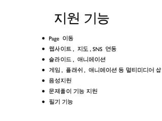 지원 기능
• Page 이동
• 웹사이트 , 지도 , SNS 연동
• 슬라이드 , 애니메이션
• 게임 , 플래쉬 , 애니메이션 등 멀티미디어 삽입
• 음성지원
• 문제풀이 기능 지원
• 필기 기능
 