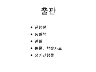 출판
• 단행본
• 동화책
• 만화
• 논문 , 학술자료
• 정기간행물
 