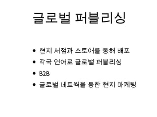 글로벌 퍼블리싱
• 현지 서점과 스토어를 통해 배포
• 각국 언어로 글로벌 퍼블리싱
• B2B
• 글로벌 네트웍을 통한 현지 마케팅
 