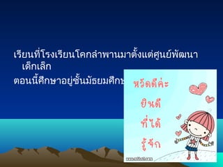 เรียนที่โรงเรียนโคกลำำพำนมำตั้งแต่ศูนย์พัฒนำ
เด็กเล็ก
ตอนนี้ศึกษำอยู่ชั้นมัธยมศึกษำปีที่1
 