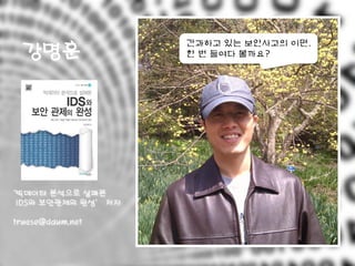 강명훈
‘빅데이터 분석으로 살펴본
IDS와 보안관제의 완성’ 저자
truese@daum.net
간과하고 있는 보안사고의 이면,
한 번 들여다 볼까요?
 