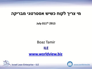 ‫מבריקה‬ ‫אסטרטגי‬ ‫כשיש‬ ‫לקוח‬ ‫צריך‬ ‫מי‬
July 011th 2913
Boaz Tamir
ILE
www.worldview.biz
 
